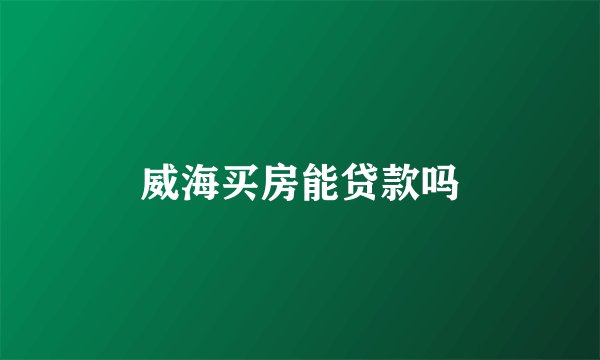 威海买房能贷款吗