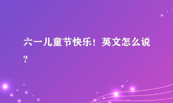 六一儿童节快乐！英文怎么说?