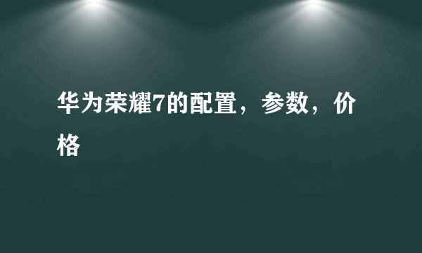 华为荣耀7的配置,参数,价格