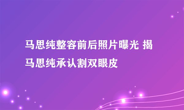 马思纯整容前后照片曝光 揭马思纯承认割双眼皮