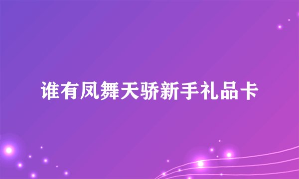 谁有凤舞天骄新手礼品卡