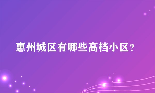 惠州城区有哪些高档小区?