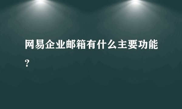 网易企业邮箱有什么主要功能?