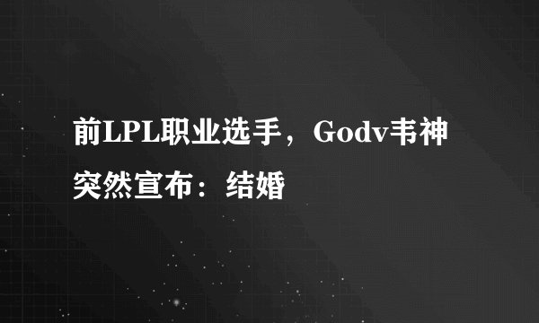 前LPL职业选手,Godv韦神突然宣布:结婚