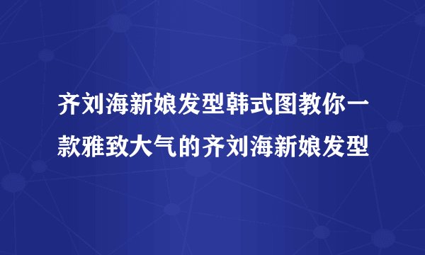 齐刘海新娘发型韩式图教你一款雅致大气的齐刘海新娘发型