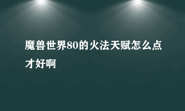 魔兽世界80的火法天赋怎么点才好啊