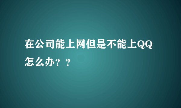在公司能上网但是不能上QQ怎么办??
