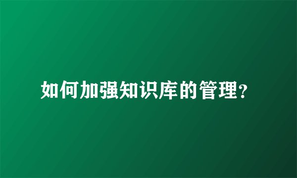 如何加强知识库的管理？