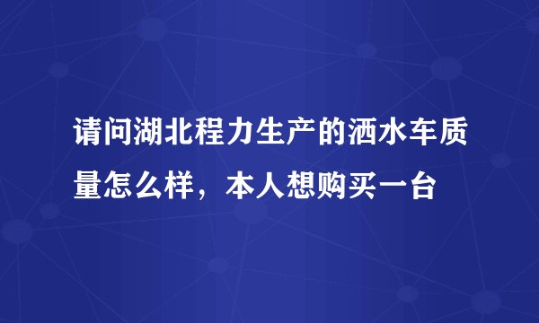 请问湖北程力生产的洒水车质量怎么样，本人想购买一台