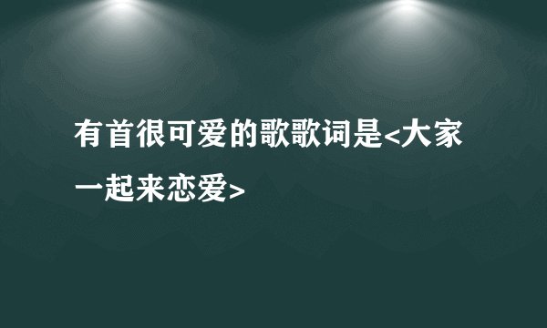 有首很可爱的歌歌词是<大家一起来恋爱>