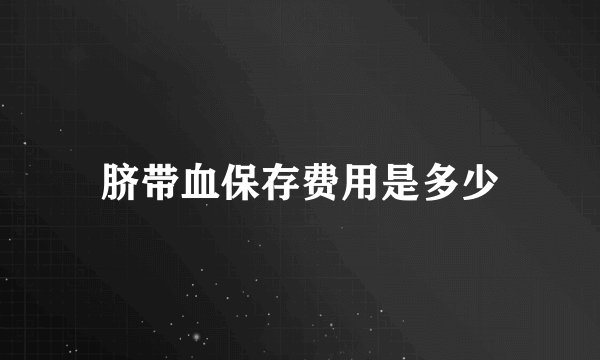 脐带血保存费用是多少