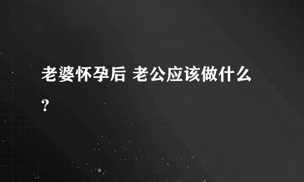 老婆怀孕后 老公应该做什么？