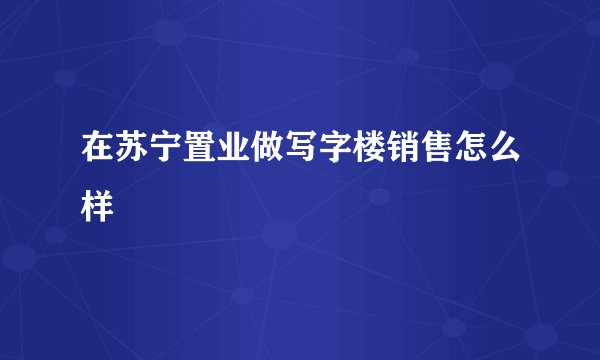 在苏宁置业做写字楼销售怎么样