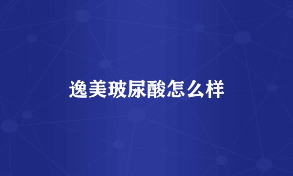 逸美玻尿酸怎么样