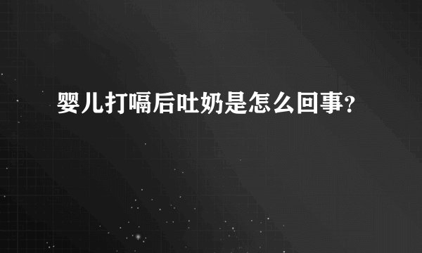 婴儿打嗝后吐奶是怎么回事?
