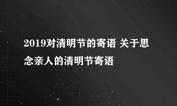 2019对清明节的寄语 关于思念亲人的清明节寄语