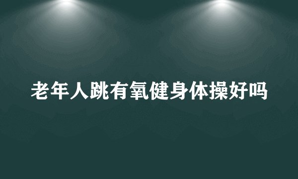 老年人跳有氧健身体操好吗