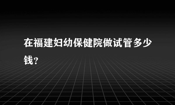 在福建妇幼保健院做试管多少钱？