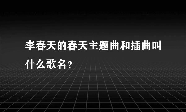 李春天的春天主题曲和插曲叫什么歌名?