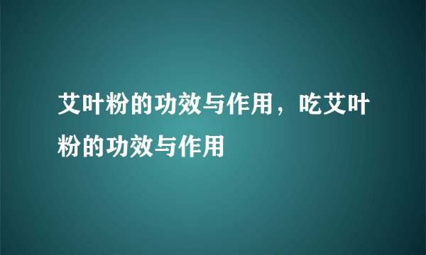 艾叶粉的功效与作用,吃艾叶粉的功效与作用