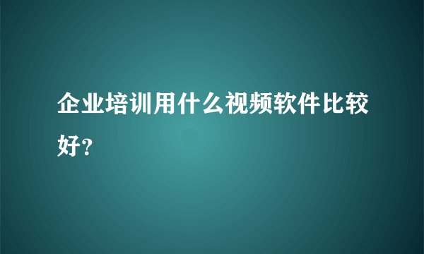 企业培训用什么视频软件比较好？