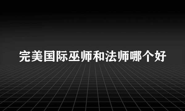 完美国际巫师和法师哪个好