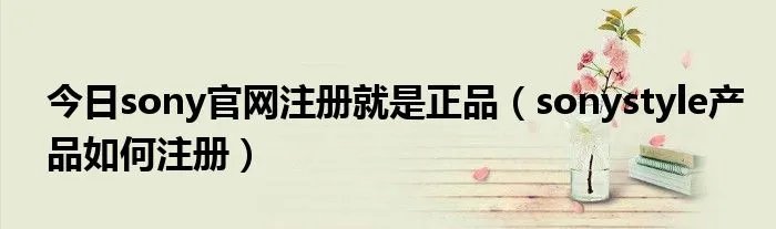 今日sony官网注册就是正品(sonystyle产品如何注册)