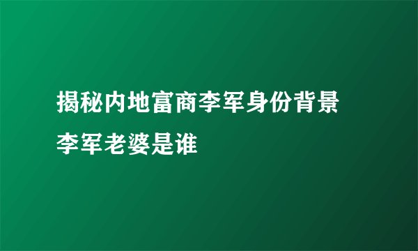 揭秘内地富商李军身份背景 李军老婆是谁