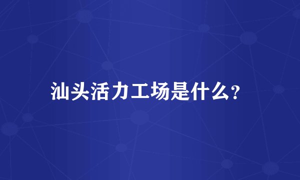 汕头活力工场是什么？