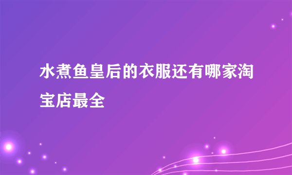水煮鱼皇后的衣服还有哪家淘宝店最全