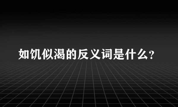 如饥似渴的反义词是什么?