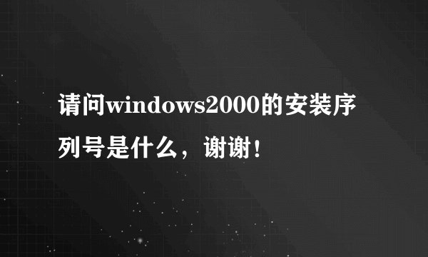 请问windows2000的安装序列号是什么,谢谢!