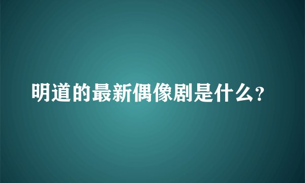 明道的最新偶像剧是什么？