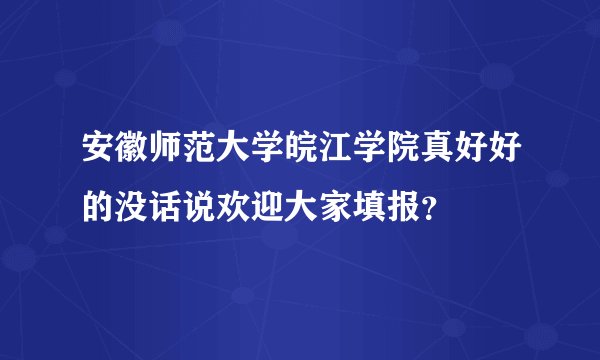 安徽师范大学皖江学院真好好的没话说欢迎大家填报?