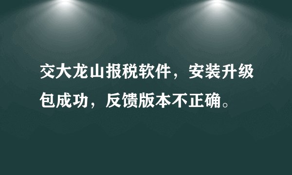 交大龙山报税软件，安装升级包成功，反馈版本不正确。