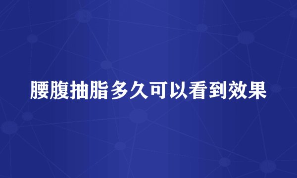 腰腹抽脂多久可以看到效果