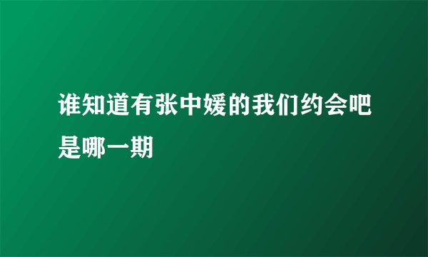 谁知道有张中媛的我们约会吧是哪一期