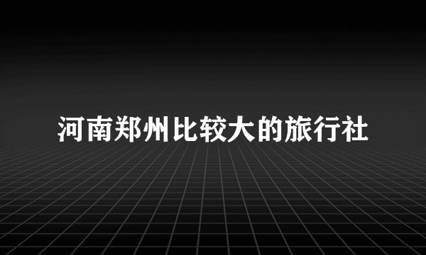 河南郑州比较大的旅行社