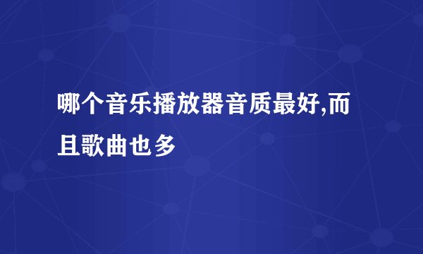 哪个音乐播放器音质最好,而且歌曲也多