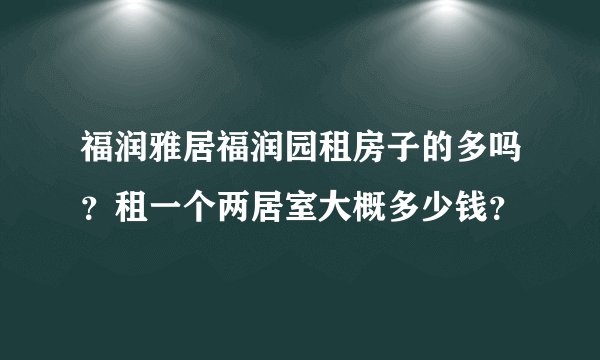 福润雅居福润园租房子的多吗？租一个两居室大概多少钱？