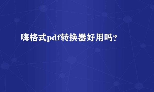 嗨格式pdf转换器好用吗？