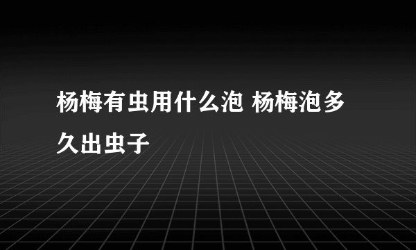 杨梅有虫用什么泡 杨梅泡多久出虫子