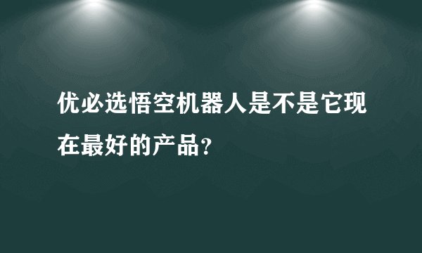 优必选悟空机器人是不是它现在最好的产品？
