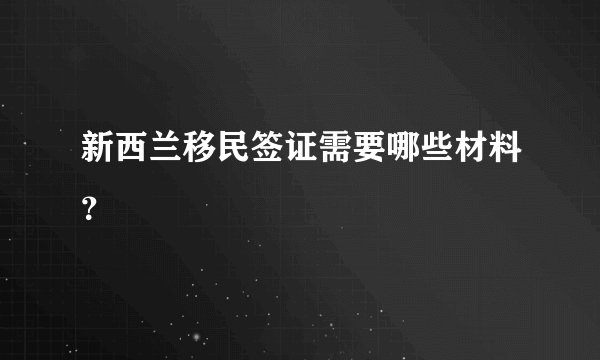 新西兰移民签证需要哪些材料?