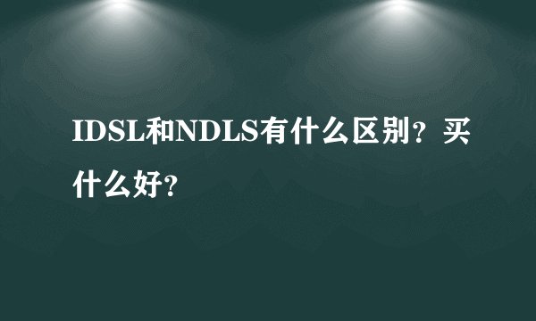 IDSL和NDLS有什么区别？买什么好？