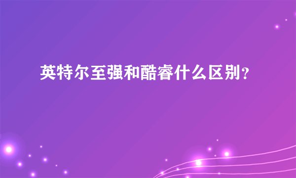 英特尔至强和酷睿什么区别？