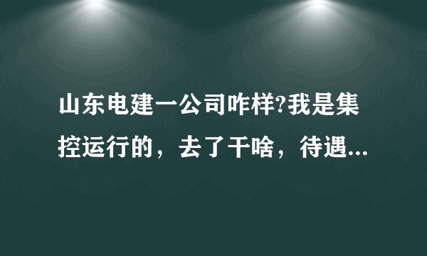 山东电建一公司咋样?我是集控运行的，去了干啥，待遇如何？急，急，急，谢谢。