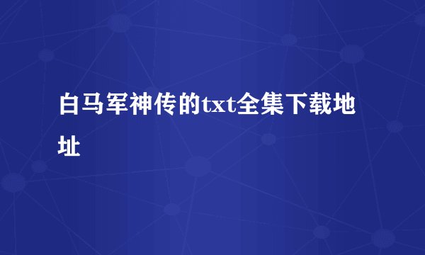 白马军神传的txt全集下载地址