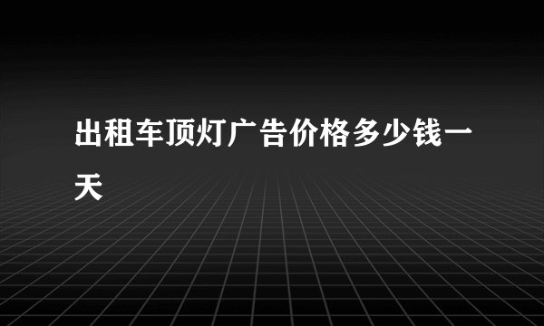 出租车顶灯广告价格多少钱一天