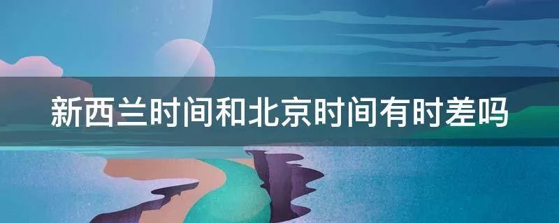 新西兰时间和北京时间有时差吗